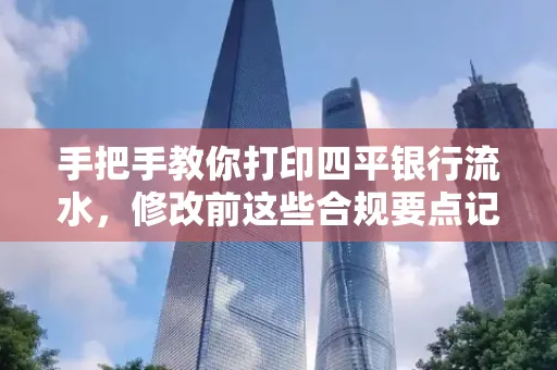 手把手教你打印四平银行流水,修改前这些合规要点记牢