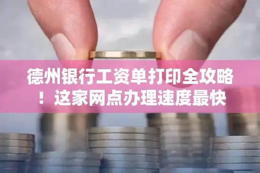 德州银行工资单打印全攻略!这家网点办理速度最快