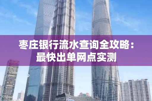 枣庄银行流水查询全攻略:最快出单网点实测